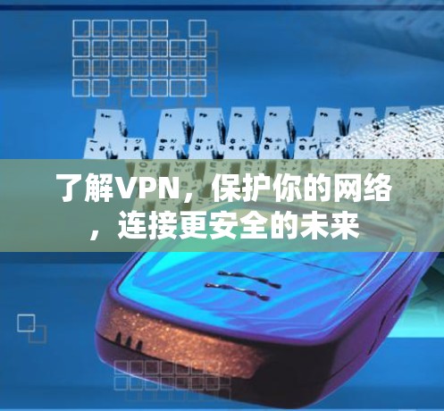 了解VPN,保护你的网络,连接更安全的未来 了解VPN,保护你的网络,连接更安全的未来