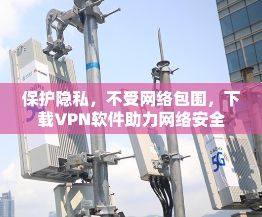 保护隐私,不受网络包围,下载VPN软件助力网络安全 保护隐私,不受网络包围,下载VPN软件助力网络安全
