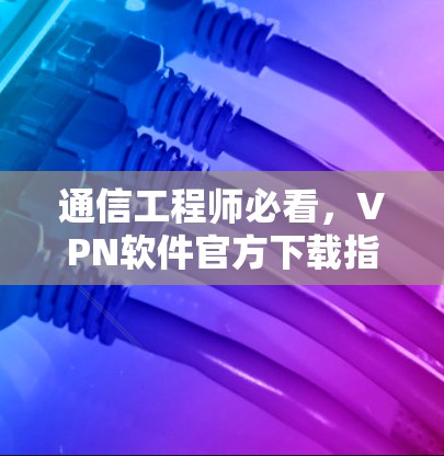 通信工程师必看，VPN软件官方下载指南