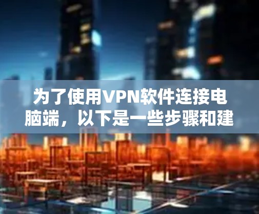 为了使用VPN软件连接电脑端,以下是一些步骤和建议 为了使用VPN软件连接电脑端,以下是一些步骤和建议