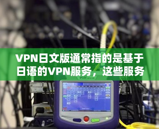 VPN日文版通常指的是基于日语的VPN服务,这些服务提供了一种在日语环境下进行VPN功能的网络服务。以下是关于VPN日文版的一些信息和建议 VPN日文版通常指的是基于日语的VPN服务,这些服务提供了一种在日语环境下进行VPN功能的网络服务。以下是关于VPN日文版的一些信息和建议