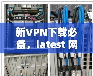 新VPN下载必备，latest 网络威胁防护软件推荐