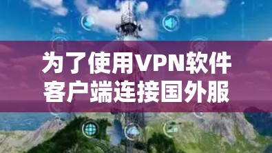 为了使用VPN软件客户端连接国外服务器，以下是详细的步骤说明