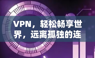 VPN,轻松畅享世界,远离孤独的连接 VPN,轻松畅享世界,远离孤独的连接