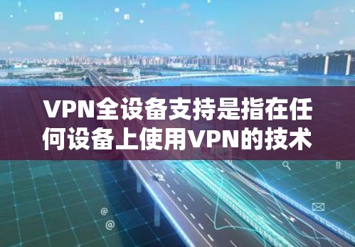 VPN全设备支持是指在任何设备上使用VPN的技术实现，确保在手机、电脑、平板甚至某些第三方应用上进行数据加密和传输。以下是对该问题的详细分析和解决方案