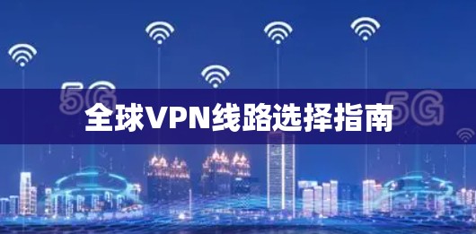 全球VPN线路选择指南 全球VPN线路选择指南