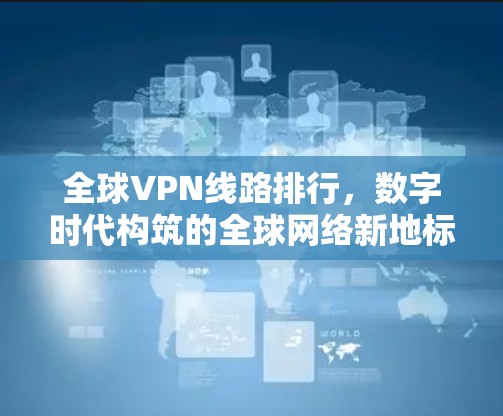 全球VPN线路排行,数字时代构筑的全球网络新地标 全球VPN线路排行,数字时代构筑的全球网络新地标