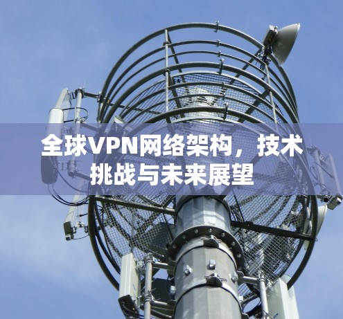 全球VPN网络架构，技术挑战与未来展望
