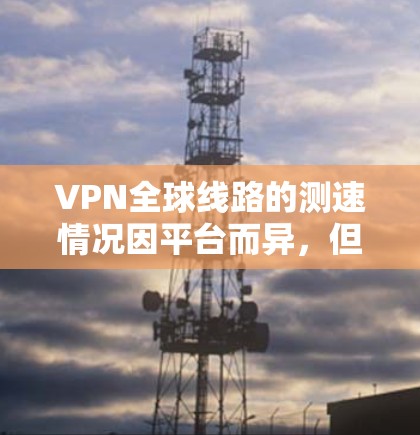 VPN全球线路的测速情况因平台而异，但可以概括如下