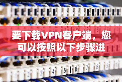 要下载VPN客户端,您可以按照以下步骤进行 要下载VPN客户端,您可以按照以下步骤进行