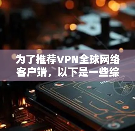 为了推荐VPN全球网络客户端,以下是一些综合考虑的因素和推荐 为了推荐VPN全球网络客户端,以下是一些综合考虑的因素和推荐