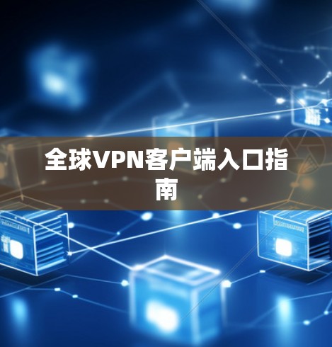 全球VPN客户端入口指南 全球VPN客户端入口指南