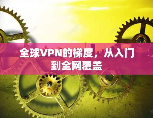 全球VPN的梯度,从入门到全网覆盖 全球VPN的梯度,从入门到全网覆盖