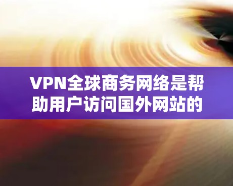 VPN全球商务网络是帮助用户访问国外网站的工具，通过加密连接确保数据安全。以下是对 VPN 全球商务网络的详细分析