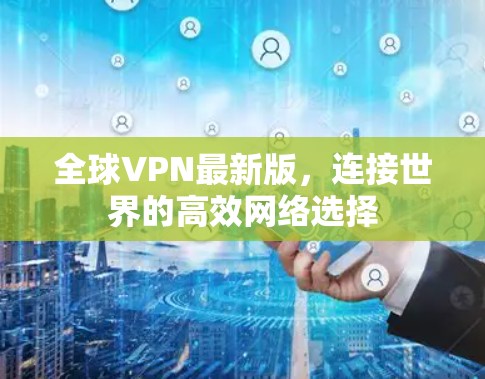 全球VPN最新版,连接世界的高效网络选择 全球VPN最新版,连接世界的高效网络选择