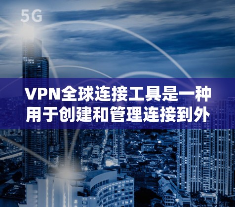 VPN全球连接工具是一种用于创建和管理连接到外部网络的加密服务工具，广泛应用于远程办公、远程工作和数据传输等领域。以下是详细介绍