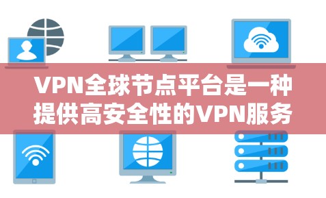 VPN全球节点平台是一种提供高安全性的VPN服务，专为全球用户设计，确保数据在传输过程中不会被窃取或篡改。以下是关于该平台的详细信息