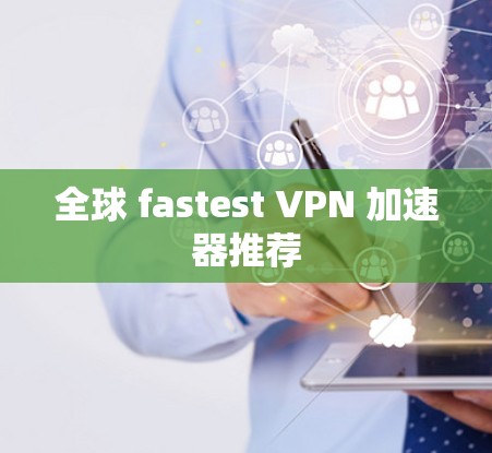 全球 fastest VPN 加速器推荐 全球 fastest VPN 加速器推荐
