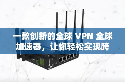 一款创新的全球 VPN 全球加速器,让你轻松实现跨国网络连接 一款创新的全球 VPN 全球加速器,让你轻松实现跨国网络连接