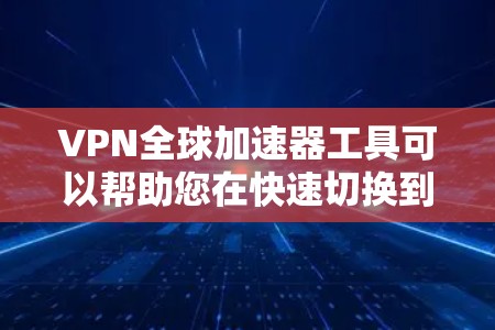 VPN全球加速器工具可以帮助您在快速切换到多个VPN服务之间时,更快地连接到目标服务器,节省时间和资源。以下是一些常见的VPN全球加速器工具,供您参考 VPN全球加速器工具可以帮助您在快速切换到多个VPN服务之间时,更快地连接到目标服务器,节省时间和资源。以下是一些常见的VPN全球加速器工具,供您参考