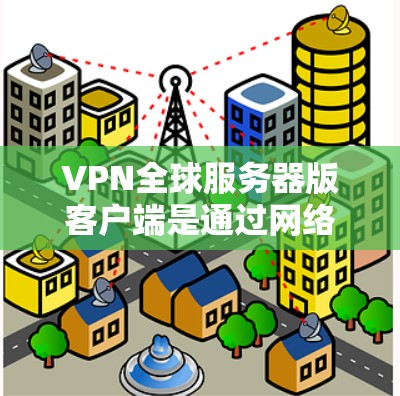 VPN全球服务器版客户端是通过网络连接到服务器的客户端，主要用于在线游戏、云服务和社交媒体等场景。以下是关于这些客户端的详细信息