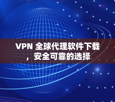 VPN 全球代理软件下载，安全可靠的选择