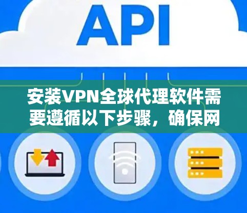 安装VPN全球代理软件需要遵循以下步骤，确保网络的安全和稳定