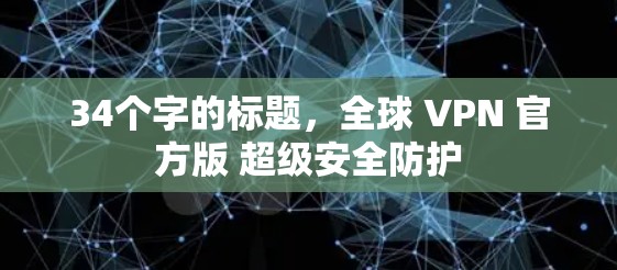 34个字的标题，全球 VPN 官方版 超级安全防护