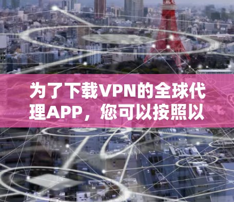 为了下载VPN的全球代理APP，您可以按照以下步骤进行