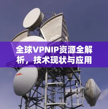 全球VPNIP资源全解析,技术现状与应用 全球VPNIP资源全解析,技术现状与应用