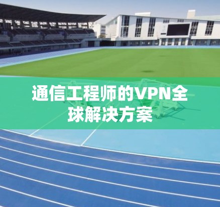 通信工程师的VPN全球解决方案