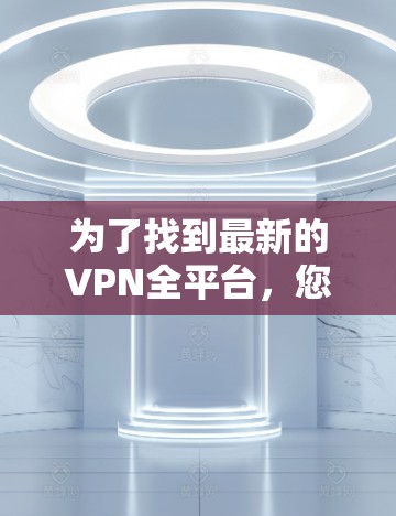为了找到最新的VPN全平台，您可以按照以下步骤进行