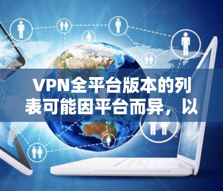VPN全平台版本的列表可能因平台而异,以下是几种主要的VPN平台及其版本特点 VPN全平台版本的列表可能因平台而异,以下是几种主要的VPN平台及其版本特点