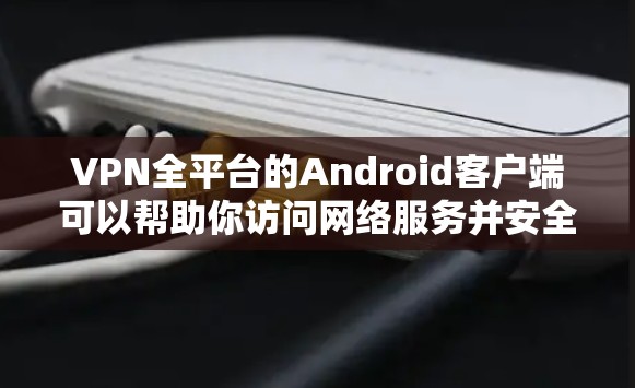 VPN全平台的Android客户端可以帮助你访问网络服务并安全地连接到互联网。以下是一些常用的VPN应用和方法,帮助你安装并使用这些应用 VPN全平台的Android客户端可以帮助你访问网络服务并安全地连接到互联网。以下是一些常用的VPN应用和方法,帮助你安装并使用这些应用