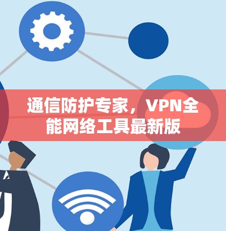 通信防护专家,VPN全能网络工具最新版 通信防护专家,VPN全能网络工具最新版