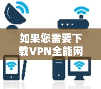 如果您需要下载VPN全能网络工具，以下是一些建议和步骤，帮助您顺利完成下载和安装