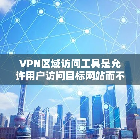VPN区域访问工具是允许用户访问目标网站而不直接访问其服务器的技术。以下是关于如何使用这些工具的详细指南
