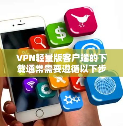VPN轻量版客户端的下载通常需要遵循以下步骤，但请注意，下载和安装软件前，请确保其合法性和安全。以下是一些常见方式和推荐的推荐网站