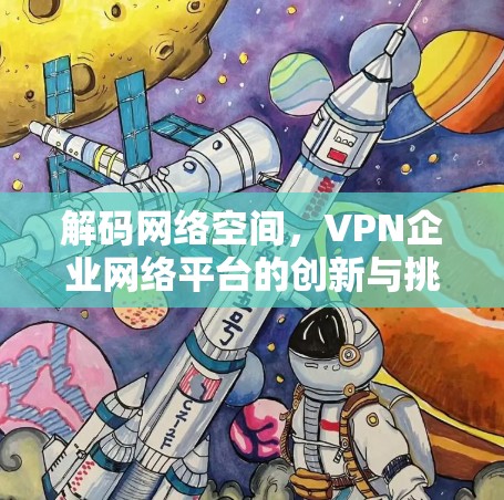 解码网络空间,VPN企业网络平台的创新与挑战 解码网络空间,VPN企业网络平台的创新与挑战