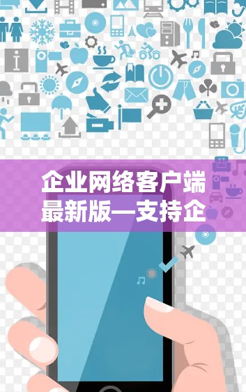 企业网络客户端最新版—支持企业用户最大化远程办公体验 企业网络客户端最新版—支持企业用户最大化远程办公体验