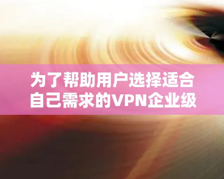 为了帮助用户选择适合自己需求的VPN企业级、个人级和国外的 VPN 网站，以下是详细的推荐和总结