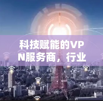 科技赋能的VPN服务商，行业趋势与未来挑战