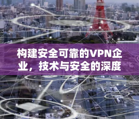 构建安全可靠的VPN企业,技术与安全的深度融合 构建安全可靠的VPN企业,技术与安全的深度融合