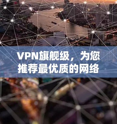 VPN旗舰级,为您推荐最优质的网络服务,保障您的安全与舒适 VPN旗舰级,为您推荐最优质的网络服务,保障您的安全与舒适