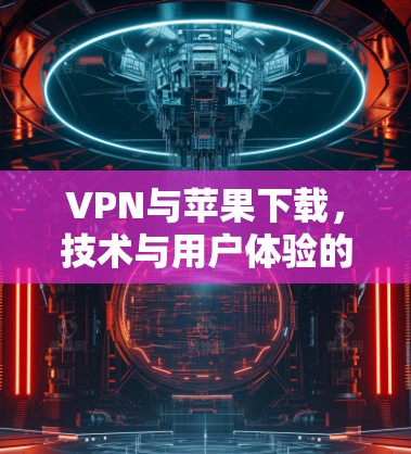 VPN与苹果下载,技术与用户体验的平衡之道 VPN与苹果下载,技术与用户体验的平衡之道
