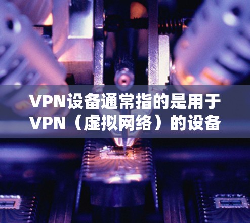 VPN设备通常指的是用于VPN（虚拟网络）的设备，这些设备通常包括笔记本电脑、手机、电脑等。在苹果设备上，有一些常见的VPN设备和应用可以帮助用户访问VPN服务
