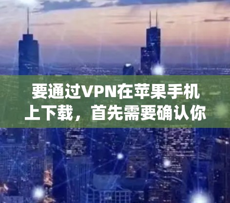 要通过VPN在苹果手机上下载，首先需要确认你想要使用的是哪个VPN服务。苹果的在线VPN服务（如VpnWeb、VpnFree）和购买的端到端加密（如NetNest、Voxi）都是适合苹果设备的
