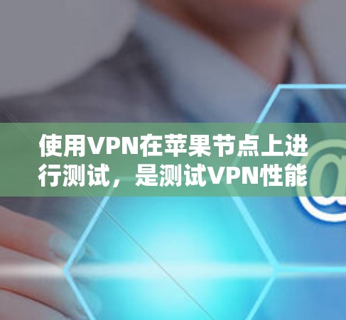 使用VPN在苹果节点上进行测试,是测试VPN性能、安全性和连接深度的一种方式。以下是使用VPN进行苹果节点测试的详细步骤 使用VPN在苹果节点上进行测试,是测试VPN性能、安全性和连接深度的一种方式。以下是使用VPN进行苹果节点测试的详细步骤