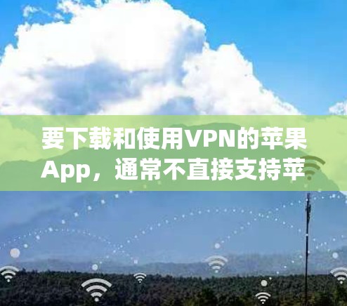 要下载和使用VPN的苹果App,通常不直接支持苹果的App Store。以下是使用苹果VPN服务的步骤 要下载和使用VPN的苹果App,通常不直接支持苹果的App Store。以下是使用苹果VPN服务的步骤