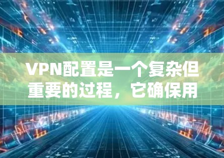 VPN配置是一个复杂但重要的过程，它确保用户能够安全地访问网络资源。以下是对VPN配置的详细说明